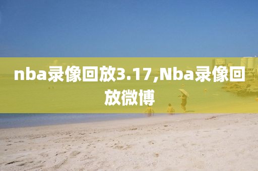 nba录像回放3.17,Nba录像回放微博-第1张图片-雷速体育