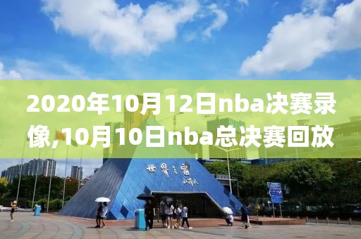 2020年10月12日nba决赛录像,10月10日nba总决赛回放-第1张图片-雷速体育