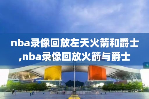 nba录像回放左天火箭和爵士,nba录像回放火箭与爵士-第1张图片-雷速体育