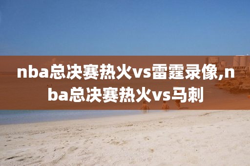 nba总决赛热火vs雷霆录像,nba总决赛热火vs马刺-第1张图片-雷速体育