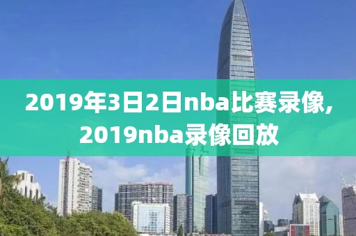 2019年3日2日nba比赛录像,2019nba录像回放-第1张图片-雷速体育