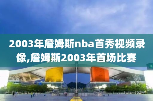 2003年詹姆斯nba首秀视频录像,詹姆斯2003年首场比赛-第1张图片-雷速体育