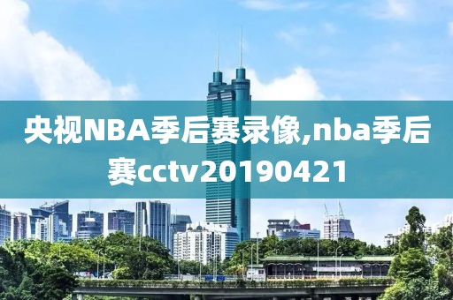 央视NBA季后赛录像,nba季后赛cctv20190421-第1张图片-雷速体育