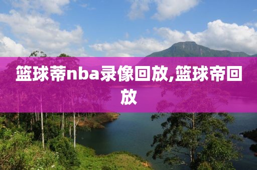 篮球蒂nba录像回放,篮球帝回放-第1张图片-雷速体育