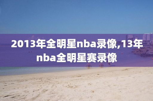 2013年全明星nba录像,13年nba全明星赛录像-第1张图片-雷速体育