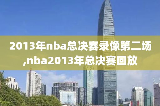 2013年nba总决赛录像第二场,nba2013年总决赛回放-第1张图片-雷速体育