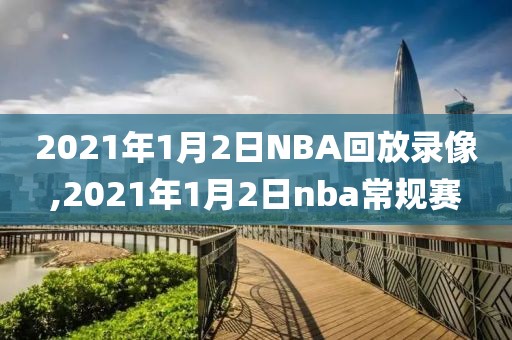 2021年1月2日NBA回放录像,2021年1月2日nba常规赛-第1张图片-雷速体育