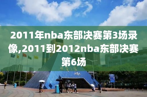 2011年nba东部决赛第3场录像,2011到2012nba东部决赛第6场-第1张图片-雷速体育