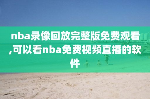 nba录像回放完整版免费观看,可以看nba免费视频直播的软件-第1张图片-雷速体育