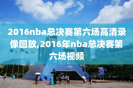 2016nba总决赛第六场高清录像回放,2016年nba总决赛第六场视频-第1张图片-雷速体育