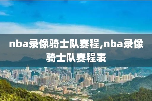 nba录像骑士队赛程,nba录像骑士队赛程表-第1张图片-雷速体育