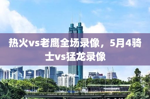 热火vs老鹰全场录像，5月4骑士vs猛龙录像-第1张图片-雷速体育