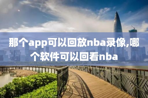 那个app可以回放nba录像,哪个软件可以回看nba-第1张图片-雷速体育