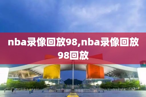 nba录像回放98,nba录像回放98回放-第1张图片-雷速体育