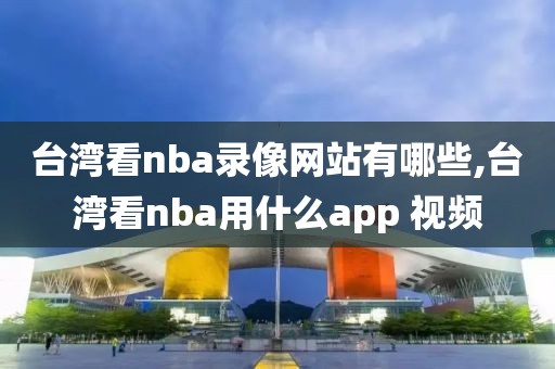 台湾看nba录像网站有哪些,台湾看nba用什么app 视频-第1张图片-雷速体育