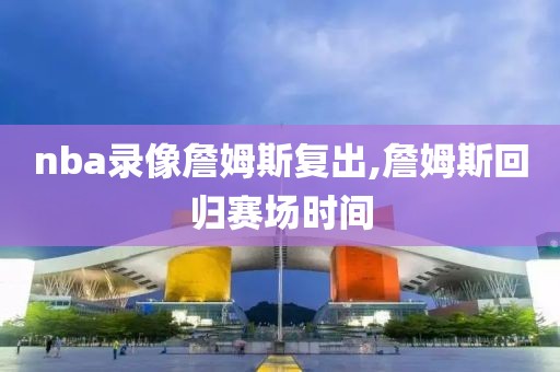nba录像詹姆斯复出,詹姆斯回归赛场时间-第1张图片-雷速体育