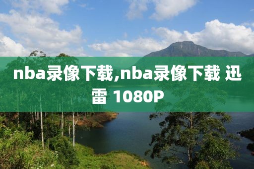 nba录像下载,nba录像下载 迅雷 1080P-第1张图片-雷速体育