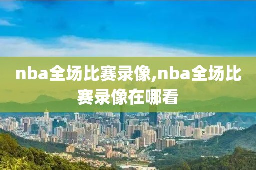 nba全场比赛录像,nba全场比赛录像在哪看-第1张图片-雷速体育