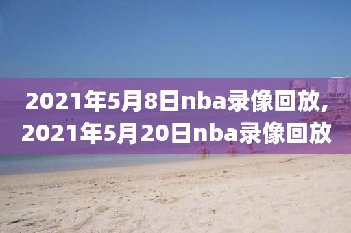 2021年5月8日nba录像回放,2021年5月20日nba录像回放-第1张图片-雷速体育