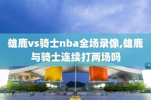 雄鹿vs骑士nba全场录像,雄鹿与骑士连续打两场吗-第1张图片-雷速体育