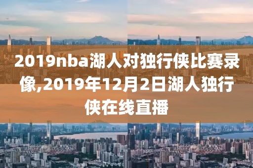 2019nba湖人对独行侠比赛录像,2019年12月2日湖人独行侠在线直播-第1张图片-雷速体育