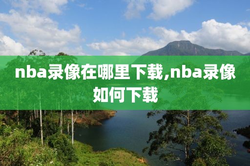 nba录像在哪里下载,nba录像如何下载-第1张图片-雷速体育