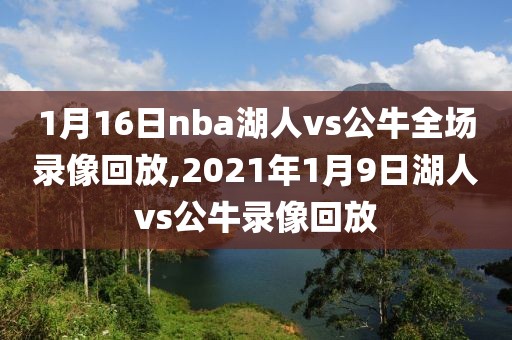 1月16日nba湖人vs公牛全场录像回放,2021年1月9日湖人vs公牛录像回放-第1张图片-雷速体育