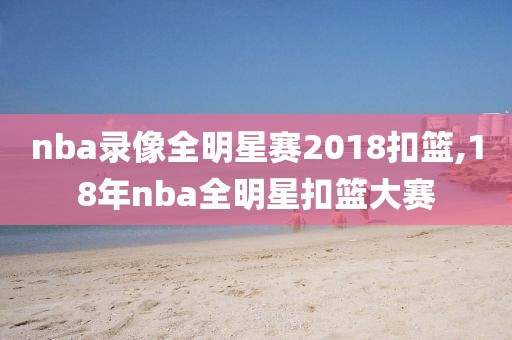 nba录像全明星赛2018扣篮,18年nba全明星扣篮大赛-第1张图片-雷速体育