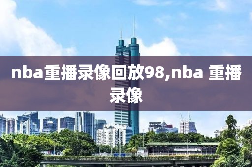 nba重播录像回放98,nba 重播录像-第1张图片-雷速体育