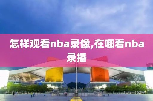 怎样观看nba录像,在哪看nba录播-第1张图片-雷速体育