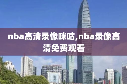 nba高清录像咪咕,nba录像高清免费观看-第1张图片-雷速体育