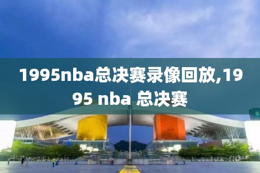 1995nba总决赛录像回放,1995 nba 总决赛-第1张图片-雷速体育