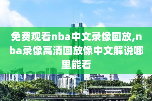 免费观看nba中文录像回放,nba录像高清回放像中文解说哪里能看-第1张图片-雷速体育