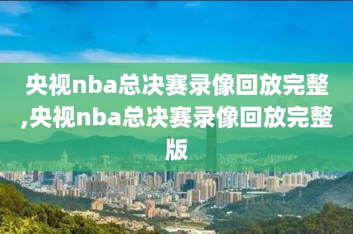 央视nba总决赛录像回放完整,央视nba总决赛录像回放完整版-第1张图片-雷速体育