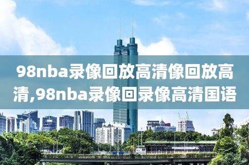 98nba录像回放高清像回放高清,98nba录像回录像高清国语-第1张图片-雷速体育