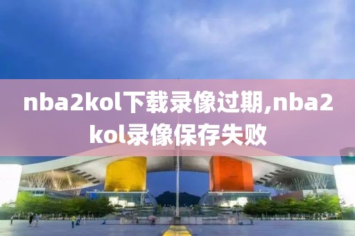 nba2kol下载录像过期,nba2kol录像保存失败-第1张图片-雷速体育