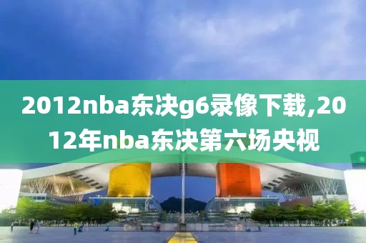 2012nba东决g6录像下载,2012年nba东决第六场央视-第1张图片-雷速体育