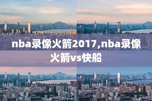 nba录像火箭2017,nba录像火箭vs快船-第1张图片-雷速体育