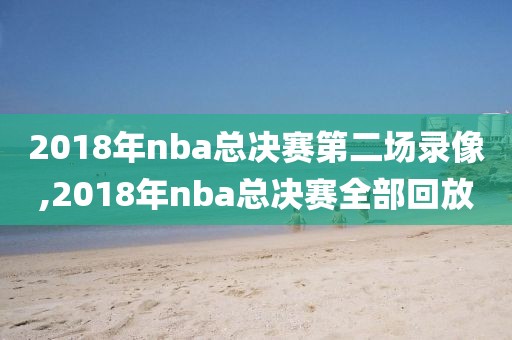 2018年nba总决赛第二场录像,2018年nba总决赛全部回放-第1张图片-雷速体育