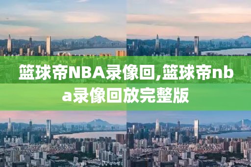 篮球帝NBA录像回,篮球帝nba录像回放完整版-第1张图片-雷速体育