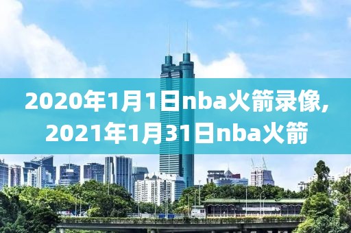 2020年1月1日nba火箭录像,2021年1月31日nba火箭-第1张图片-雷速体育