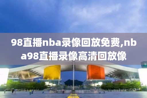 98直播nba录像回放免费,nba98直播录像高清回放像-第1张图片-雷速体育