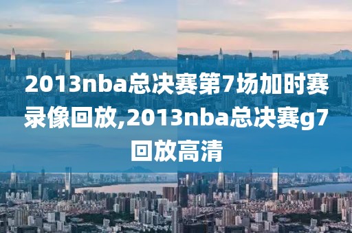 2013nba总决赛第7场加时赛录像回放,2013nba总决赛g7回放高清-第1张图片-雷速体育