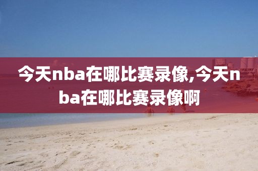 今天nba在哪比赛录像,今天nba在哪比赛录像啊-第1张图片-雷速体育