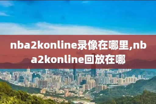 nba2konline录像在哪里,nba2konline回放在哪-第1张图片-雷速体育