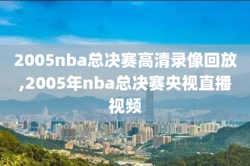 2005nba总决赛高清录像回放,2005年nba总决赛央视直播视频-第1张图片-雷速体育