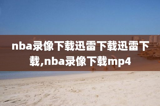 nba录像下载迅雷下载迅雷下载,nba录像下载mp4-第1张图片-雷速体育