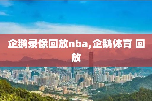 企鹅录像回放nba,企鹅体育 回放-第1张图片-雷速体育