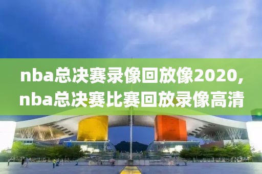 nba总决赛录像回放像2020,nba总决赛比赛回放录像高清-第1张图片-雷速体育
