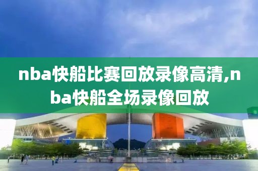 nba快船比赛回放录像高清,nba快船全场录像回放-第1张图片-雷速体育